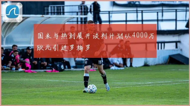 国米与热刺展开谈判计划以4000万欧元引进罗梅罗