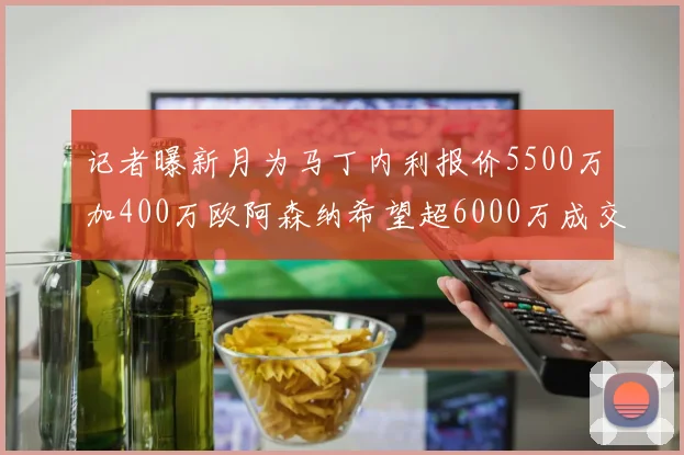 记者曝新月为马丁内利报价5500万加400万欧阿森纳希望超6000万成交