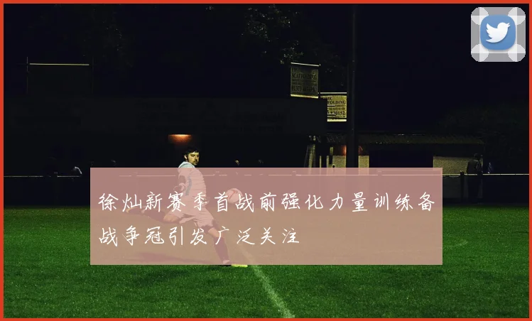 徐灿新赛季首战前强化力量训练备战争冠引发广泛关注